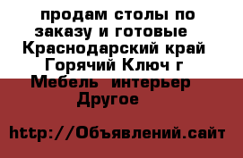 продам столы по заказу и готовые - Краснодарский край, Горячий Ключ г. Мебель, интерьер » Другое   